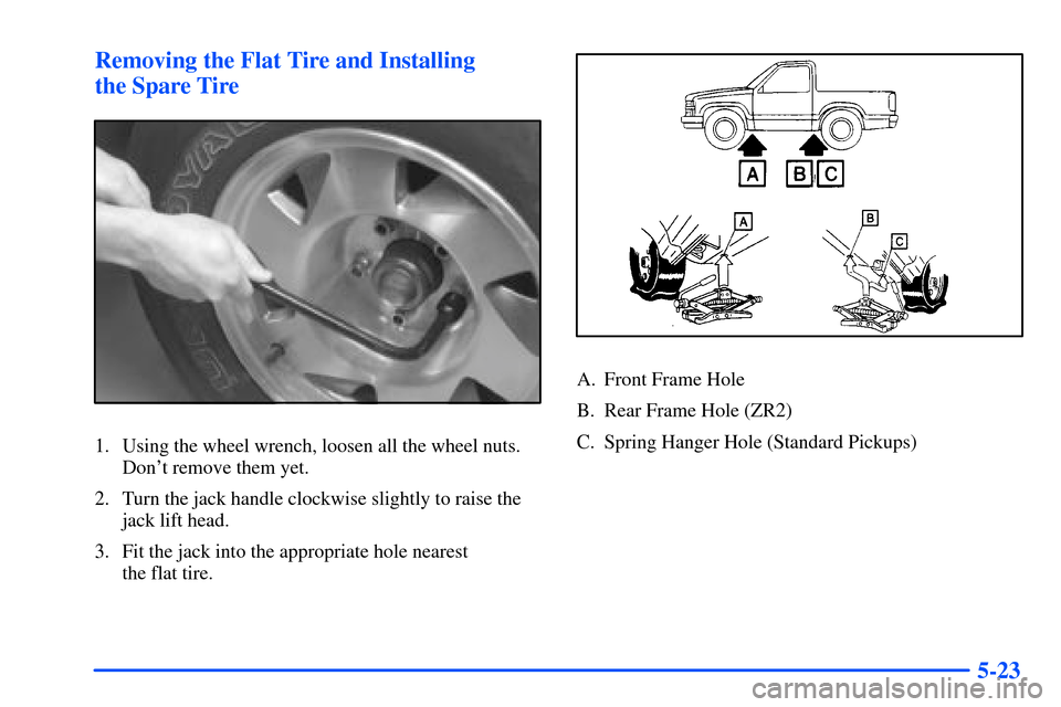 CHEVROLET S10 2000 2.G Owners Manual 5-23 Removing the Flat Tire and Installing 
the Spare Tire
1. Using the wheel wrench, loosen all the wheel nuts.
Dont remove them yet.
2. Turn the jack handle clockwise slightly to raise the
jack lif