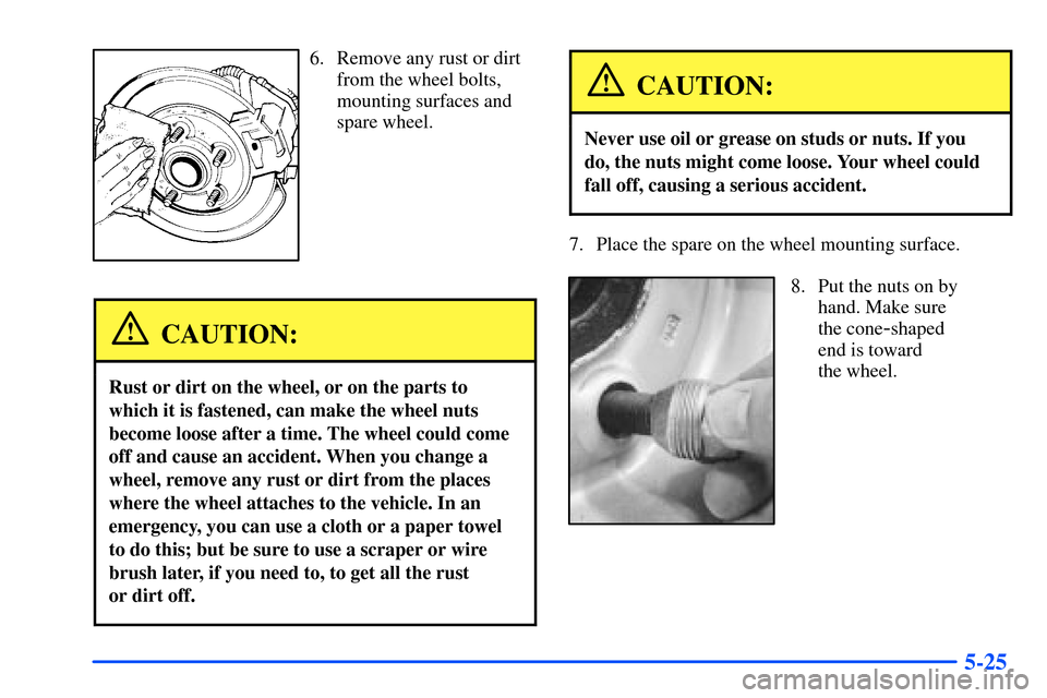CHEVROLET S10 2000 2.G Owners Manual 5-25
6. Remove any rust or dirt
from the wheel bolts,
mounting surfaces and
spare wheel.
CAUTION:
Rust or dirt on the wheel, or on the parts to
which it is fastened, can make the wheel nuts
become loo