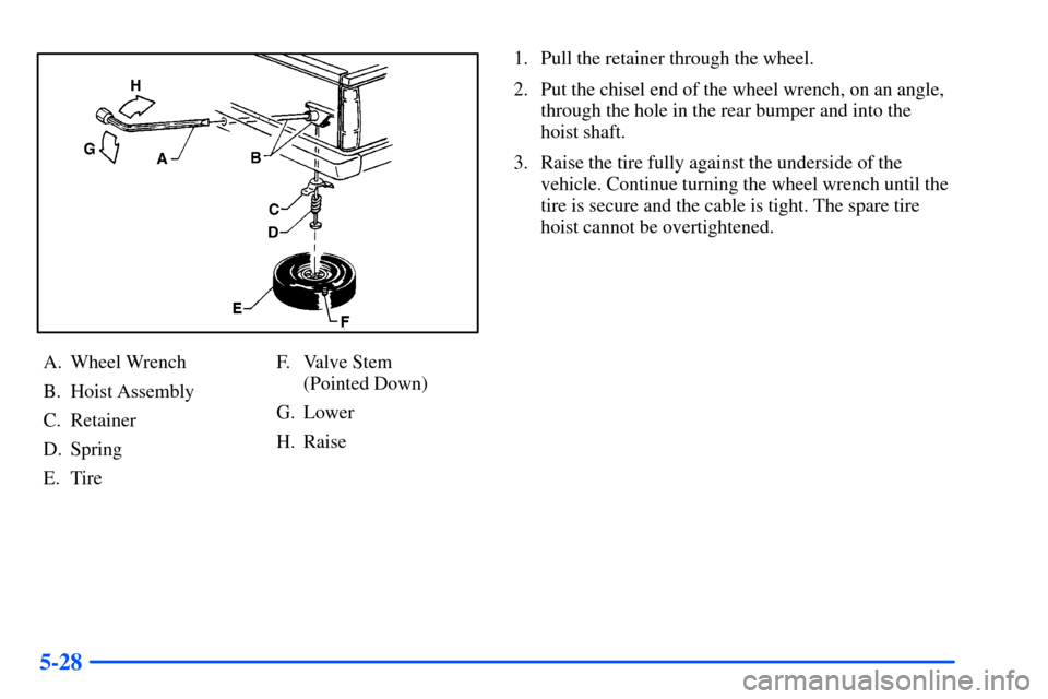 CHEVROLET S10 2000 2.G Owners Manual 5-28
A. Wheel Wrench
B. Hoist Assembly
C. Retainer
D. Spring
E. TireF. Valve Stem 
(Pointed Down)
G. Lower
H. Raise1. Pull the retainer through the wheel.
2. Put the chisel end of the wheel wrench, on