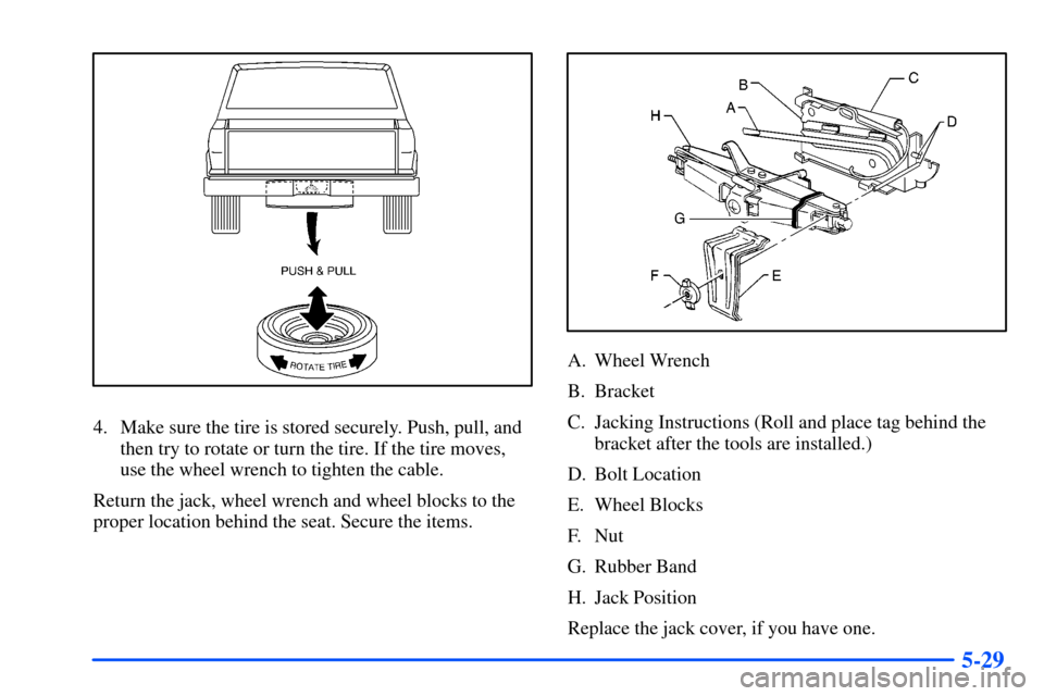 CHEVROLET S10 2000 2.G Owners Manual 5-29
4. Make sure the tire is stored securely. Push, pull, and
then try to rotate or turn the tire. If the tire moves,
use the wheel wrench to tighten the cable.
Return the jack, wheel wrench and whee