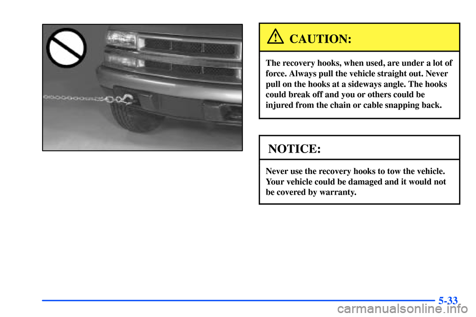 CHEVROLET S10 2000 2.G Owners Manual 5-33
CAUTION:
The recovery hooks, when used, are under a lot of
force. Always pull the vehicle straight out. Never
pull on the hooks at a sideways angle. The hooks
could break off and you or others co