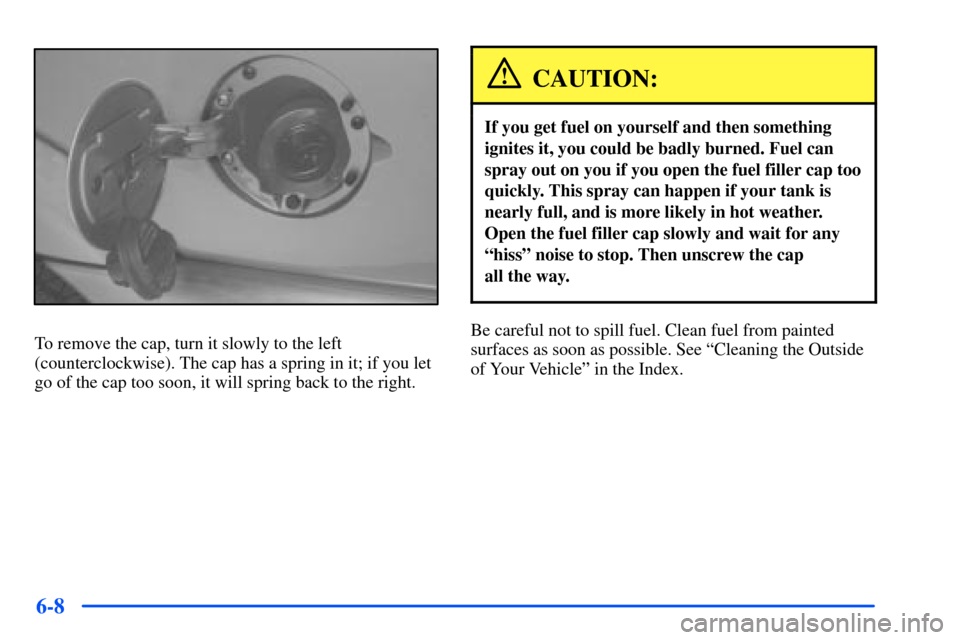 CHEVROLET S10 2000 2.G Owners Manual 6-8
To remove the cap, turn it slowly to the left
(counterclockwise). The cap has a spring in it; if you let
go of the cap too soon, it will spring back to the right.
CAUTION:
If you get fuel on yours