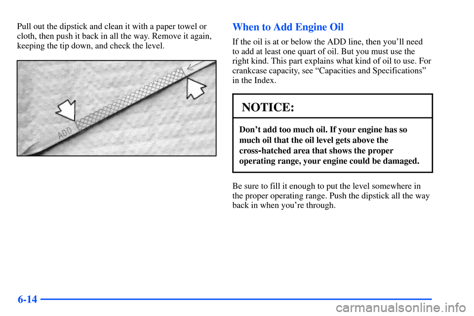 CHEVROLET S10 2000 2.G Owners Manual 6-14
Pull out the dipstick and clean it with a paper towel or
cloth, then push it back in all the way. Remove it again,
keeping the tip down, and check the level.When to Add Engine Oil
If the oil is a
