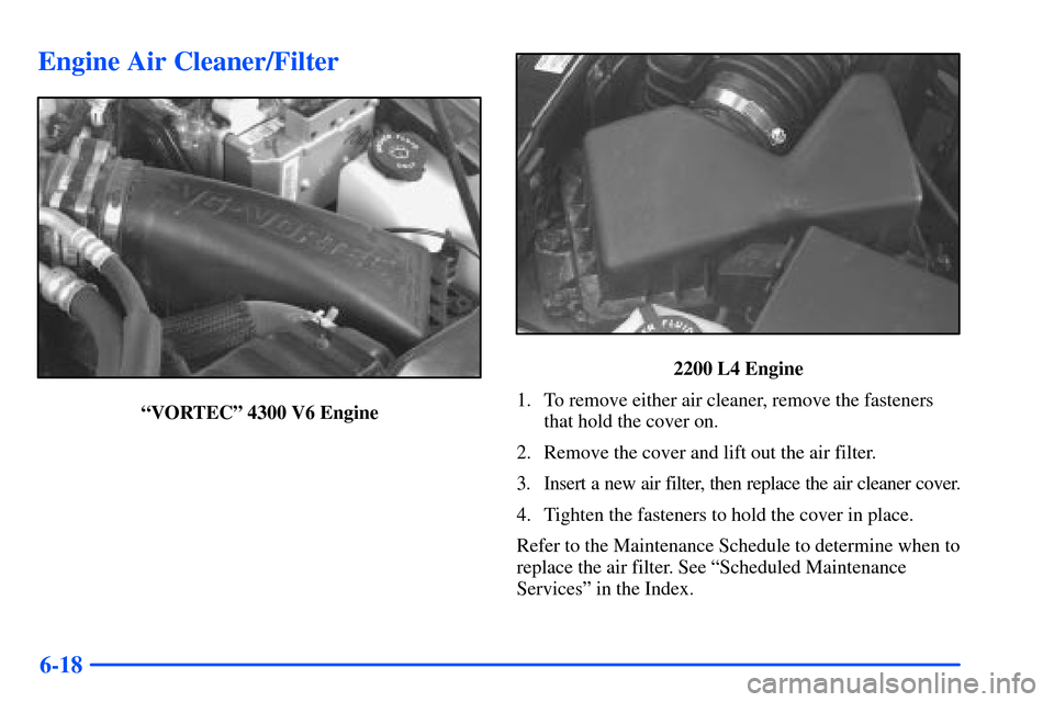 CHEVROLET S10 2000 2.G Owners Manual 6-18
Engine Air Cleaner/Filter
ªVORTECº 4300 V6 Engine
2200 L4 Engine
1. To remove either air cleaner, remove the fasteners
that hold the cover on.
2. Remove the cover and lift out the air filter.
3