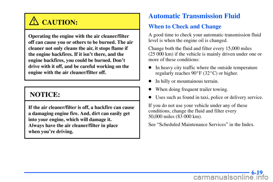 CHEVROLET S10 2000 2.G Owners Manual 6-19
CAUTION:
Operating the engine with the air cleaner/filter
off can cause you or others to be burned. The air
cleaner not only cleans the air, it stops flame if
the engine backfires. If it isnt th