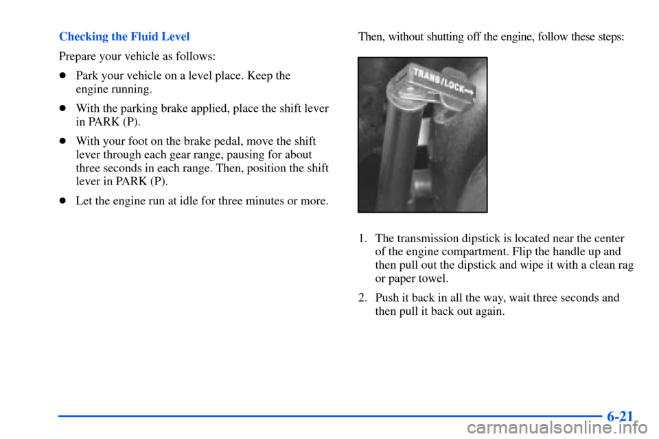 CHEVROLET S10 2000 2.G Owners Manual 6-21
Checking the Fluid Level
Prepare your vehicle as follows:
Park your vehicle on a level place. Keep the 
engine running.
With the parking brake applied, place the shift lever
in PARK (P).
With 