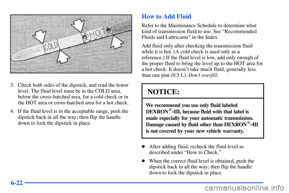 CHEVROLET S10 2000 2.G Owners Manual 6-22
3. Check both sides of the dipstick, and read the lower
level. The fluid level must be in the COLD area,
below the cross
-hatched area, for a cold check or in
the HOT area or cross
-hatched area 
