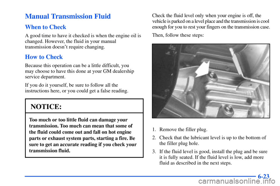 CHEVROLET S10 2000 2.G Owners Manual 6-23
Manual Transmission Fluid
When to Check
A good time to have it checked is when the engine oil is
changed. However, the fluid in your manual
transmission doesnt require changing.
How to Check
Bec
