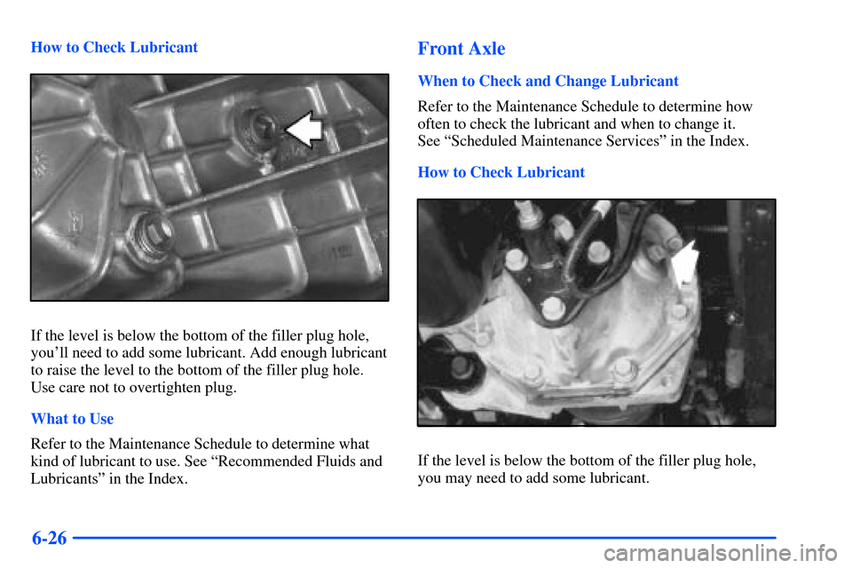 CHEVROLET S10 2000 2.G Owners Manual 6-26
How to Check Lubricant
If the level is below the bottom of the filler plug hole,
youll need to add some lubricant. Add enough lubricant
to raise the level to the bottom of the filler plug hole.
