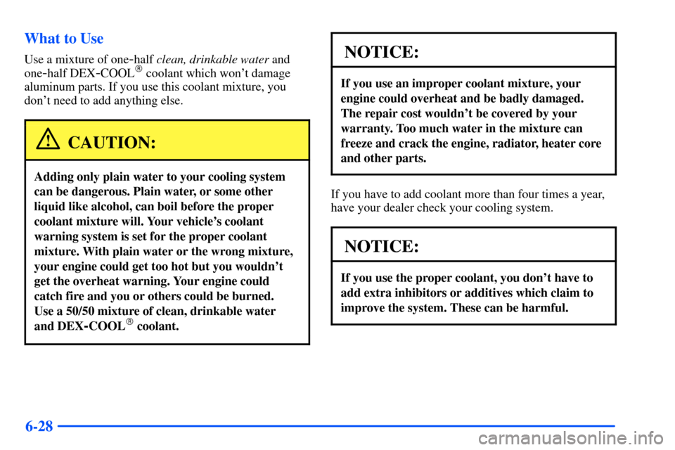 CHEVROLET S10 2000 2.G Owners Manual 6-28 What to Use
Use a mixture of one-half clean, drinkable water and
one
-half DEX-COOL coolant which wont damage
aluminum parts. If you use this coolant mixture, you
dont need to add anything els
