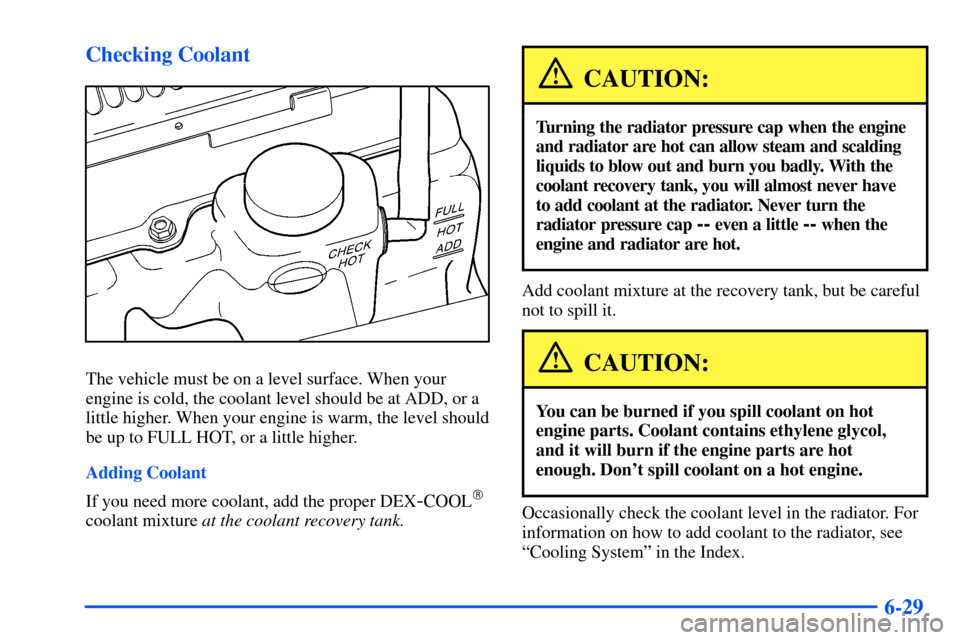 CHEVROLET S10 2000 2.G Owners Manual 6-29 Checking Coolant
The vehicle must be on a level surface. When your
engine is cold, the coolant level should be at ADD, or a
little higher. When your engine is warm, the level should
be up to FULL
