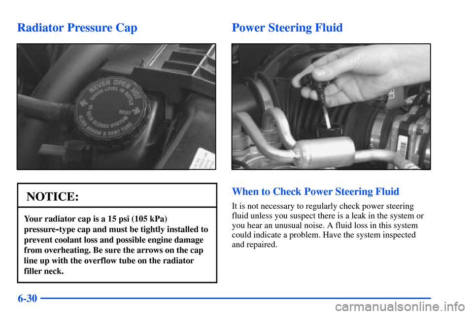 CHEVROLET S10 2000 2.G Owners Manual 6-30
Radiator Pressure Cap
NOTICE:
Your radiator cap is a 15 psi (105 kPa)
pressure
-type cap and must be tightly installed to
prevent coolant loss and possible engine damage
from overheating. Be sure
