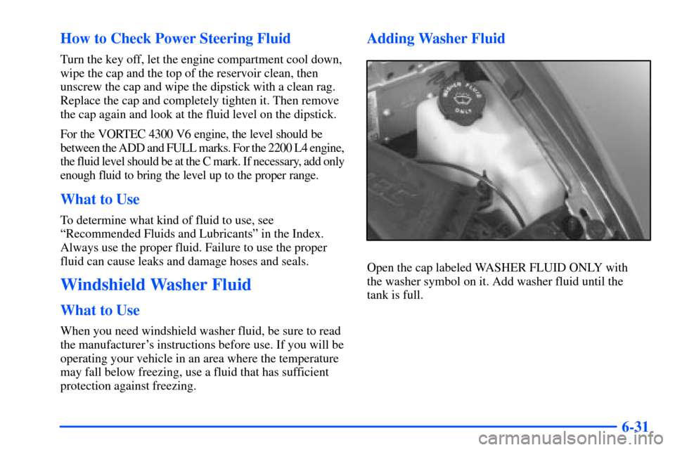 CHEVROLET S10 2000 2.G Owners Manual 6-31 How to Check Power Steering Fluid
Turn the key off, let the engine compartment cool down,
wipe the cap and the top of the reservoir clean, then
unscrew the cap and wipe the dipstick with a clean 
