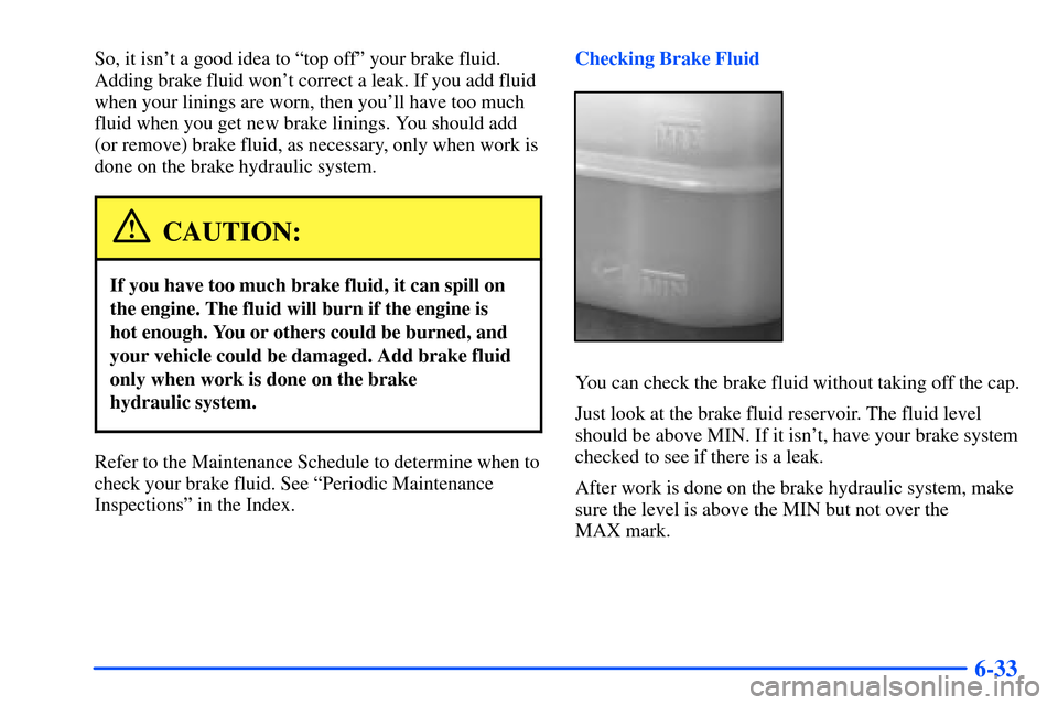 CHEVROLET S10 2000 2.G Owners Manual 6-33
So, it isnt a good idea to ªtop offº your brake fluid.
Adding brake fluid wont correct a leak. If you add fluid
when your linings are worn, then youll have too much
fluid when you get new br