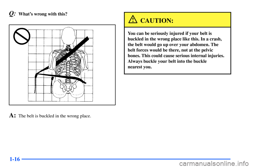 CHEVROLET S10 2000 2.G Owners Manual 1-16
Q:Whats wrong with this?
A:The belt is buckled in the wrong place.
CAUTION:
You can be seriously injured if your belt is
buckled in the wrong place like this. In a crash,
the belt would go up ov