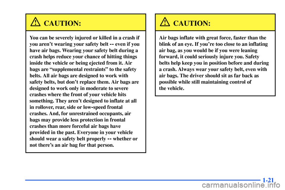 CHEVROLET S10 2000 2.G Owners Guide 1-21
CAUTION:
You can be severely injured or killed in a crash if
you arent wearing your safety belt 
-- even if you
have air bags. Wearing your safety belt during a
crash helps reduce your chance of