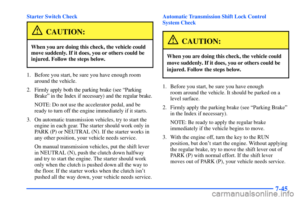 CHEVROLET S10 2000 2.G Owners Manual 7-45
Starter Switch Check
CAUTION:
When you are doing this check, the vehicle could
move suddenly. If it does, you or others could be
injured. Follow the steps below.
1. Before you start, be sure you 