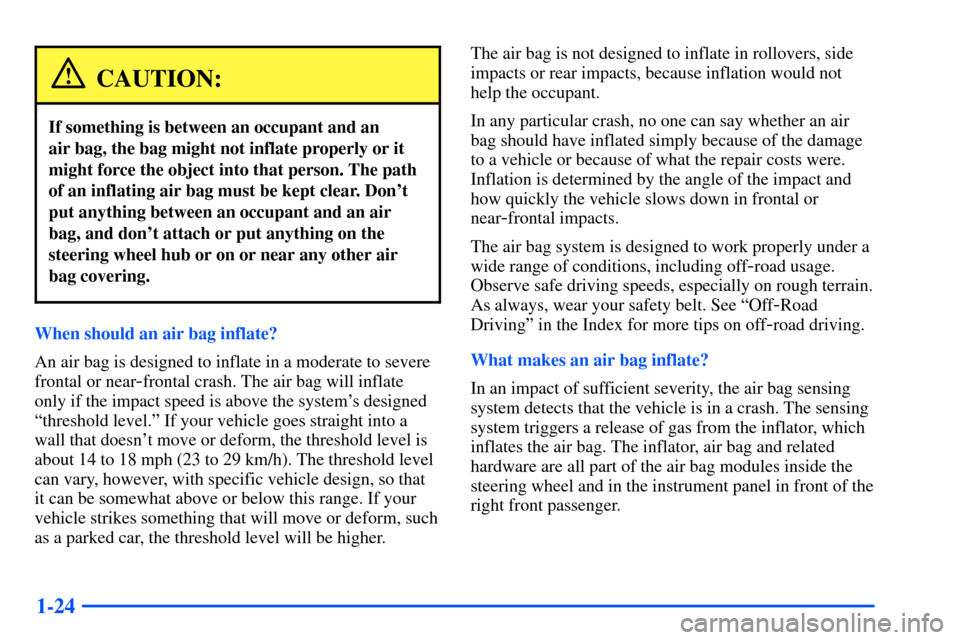 CHEVROLET S10 2000 2.G Owners Guide 1-24
CAUTION:
If something is between an occupant and an 
air bag, the bag might not inflate properly or it
might force the object into that person. The path
of an inflating air bag must be kept clear