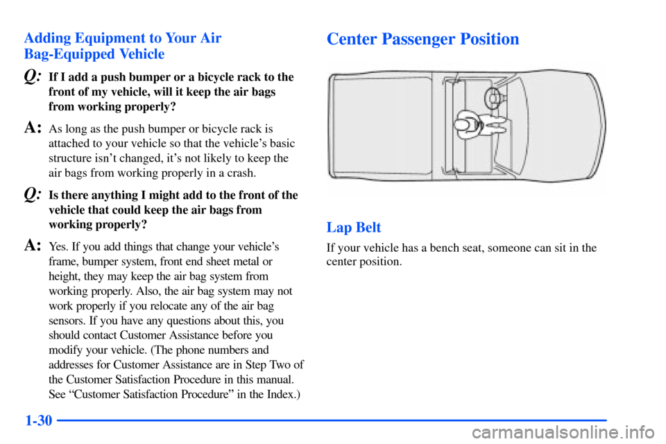 CHEVROLET S10 2000 2.G Service Manual 1-30 Adding Equipment to Your Air
Bag-Equipped Vehicle
Q:If I add a push bumper or a bicycle rack to the
front of my vehicle, will it keep the air bags
from working properly?
A:As long as the push bum CHEVROLET S10 2000 2.G Service Manual 1-30 Adding Equipment to Your Air
Bag-Equipped Vehicle
Q:If I add a push bumper or a bicycle rack to the
front of my vehicle, will it keep the air bags
from working properly?
A:As long as the push bum