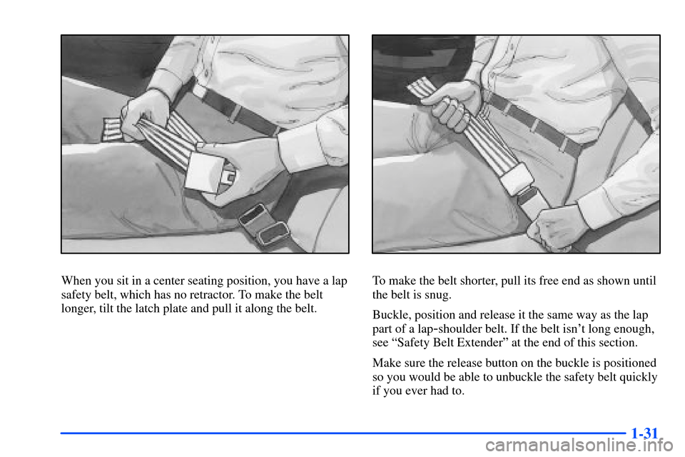 CHEVROLET S10 2000 2.G Service Manual 1-31
When you sit in a center seating position, you have a lap
safety belt, which has no retractor. To make the belt
longer, tilt the latch plate and pull it along the belt.To make the belt shorter, p CHEVROLET S10 2000 2.G Service Manual 1-31
When you sit in a center seating position, you have a lap
safety belt, which has no retractor. To make the belt
longer, tilt the latch plate and pull it along the belt.To make the belt shorter, p