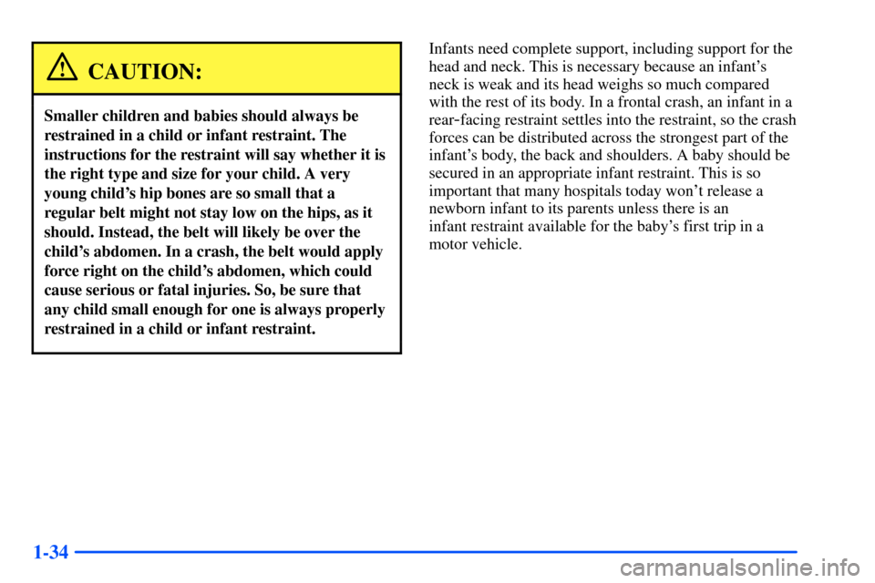 CHEVROLET S10 2000 2.G Service Manual 1-34
CAUTION:
Smaller children and babies should always be
restrained in a child or infant restraint. The
instructions for the restraint will say whether it is
the right type and size for your child. CHEVROLET S10 2000 2.G Service Manual 1-34
CAUTION:
Smaller children and babies should always be
restrained in a child or infant restraint. The
instructions for the restraint will say whether it is
the right type and size for your child.
