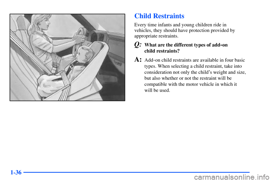 CHEVROLET S10 2000 2.G Service Manual 1-36
Child Restraints
Every time infants and young children ride in
vehicles, they should have protection provided by
appropriate restraints.
Q:What are the different types of add-on
child restraint CHEVROLET S10 2000 2.G Service Manual 1-36
Child Restraints
Every time infants and young children ride in
vehicles, they should have protection provided by
appropriate restraints.
Q:What are the different types of add-on
child restraint