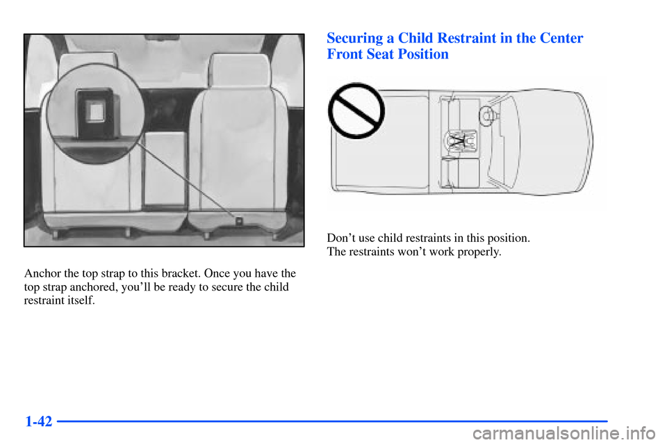 CHEVROLET S10 2000 2.G Workshop Manual 1-42
Anchor the top strap to this bracket. Once you have the
top strap anchored, youll be ready to secure the child
restraint itself.
Securing a Child Restraint in the Center
Front Seat Position
Don
