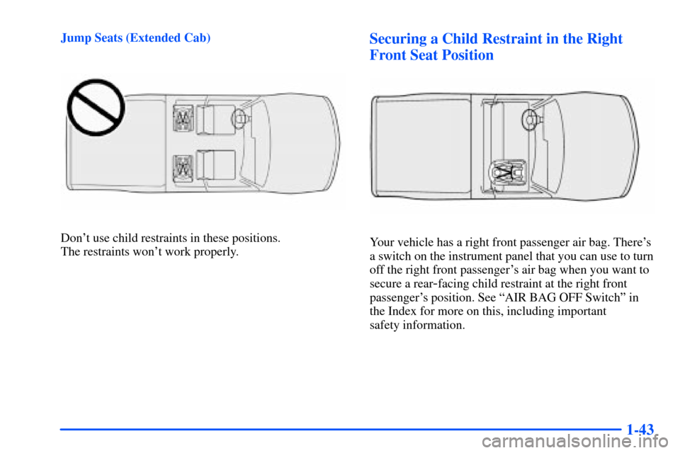 CHEVROLET S10 2000 2.G Workshop Manual 1-43
Jump Seats (Extended Cab)
Dont use child restraints in these positions. 
The restraints wont work properly.
Securing a Child Restraint in the Right
Front Seat Position
Your vehicle has a right 