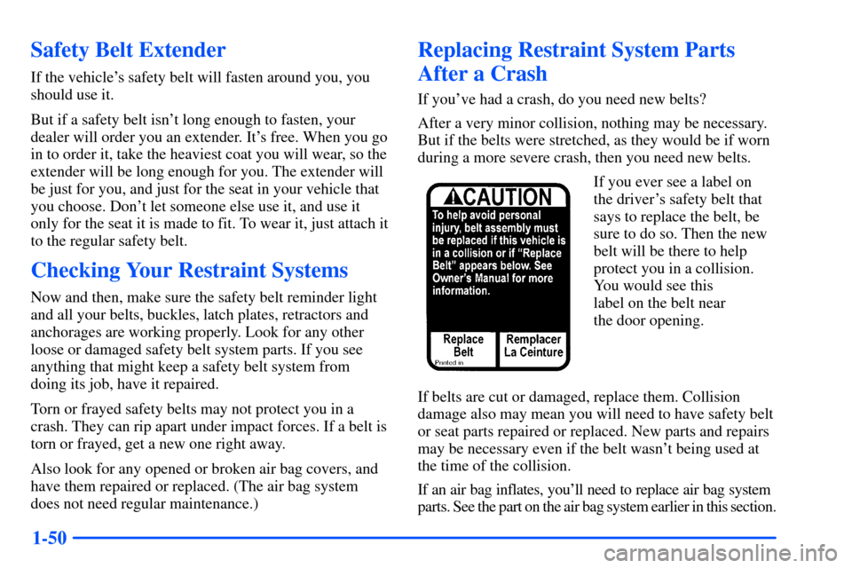 CHEVROLET S10 2000 2.G Repair Manual 1-50
Safety Belt Extender
If the vehicles safety belt will fasten around you, you
should use it.
But if a safety belt isnt long enough to fasten, your
dealer will order you an extender. Its free. W CHEVROLET S10 2000 2.G Repair Manual 1-50
Safety Belt Extender
If the vehicles safety belt will fasten around you, you
should use it.
But if a safety belt isnt long enough to fasten, your
dealer will order you an extender. Its free. W