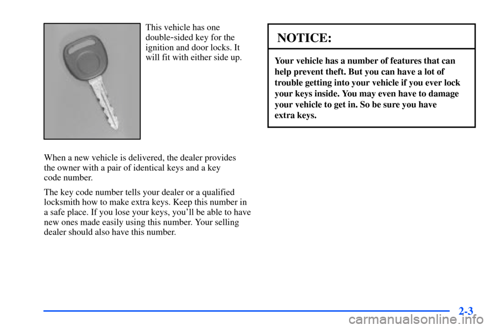 CHEVROLET S10 2000 2.G Repair Manual 2-3
This vehicle has one
double
-sided key for the
ignition and door locks. It
will fit with either side up.
When a new vehicle is delivered, the dealer provides
the owner with a pair of identical ke CHEVROLET S10 2000 2.G Repair Manual 2-3
This vehicle has one
double
-sided key for the
ignition and door locks. It
will fit with either side up.
When a new vehicle is delivered, the dealer provides
the owner with a pair of identical ke
