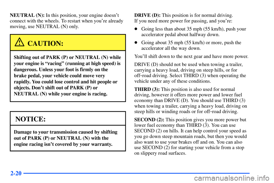 CHEVROLET S10 2000 2.G Manual Online 2-20
NEUTRAL (N): In this position, your engine doesnt
connect with the wheels. To restart when youre already
moving, use NEUTRAL (N) only.
CAUTION:
Shifting out of PARK (P) or NEUTRAL (N) while
you CHEVROLET S10 2000 2.G Manual Online 2-20
NEUTRAL (N): In this position, your engine doesnt
connect with the wheels. To restart when youre already
moving, use NEUTRAL (N) only.
CAUTION:
Shifting out of PARK (P) or NEUTRAL (N) while
you