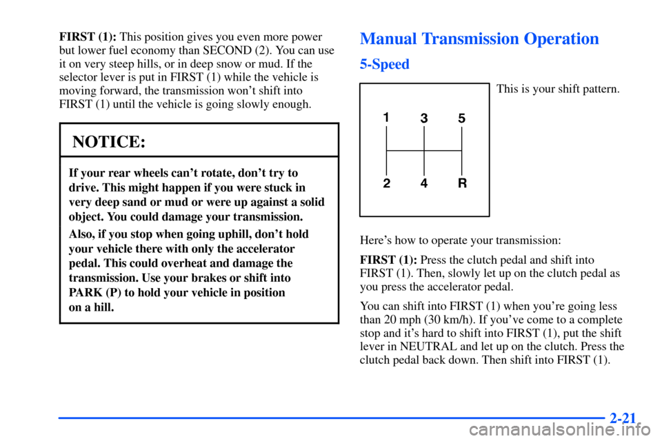 CHEVROLET S10 2000 2.G Manual Online 2-21
FIRST (1): This position gives you even more power
but lower fuel economy than SECOND (2). You can use
it on very steep hills, or in deep snow or mud. If the
selector lever is put in FIRST (1) wh CHEVROLET S10 2000 2.G Manual Online 2-21
FIRST (1): This position gives you even more power
but lower fuel economy than SECOND (2). You can use
it on very steep hills, or in deep snow or mud. If the
selector lever is put in FIRST (1) wh