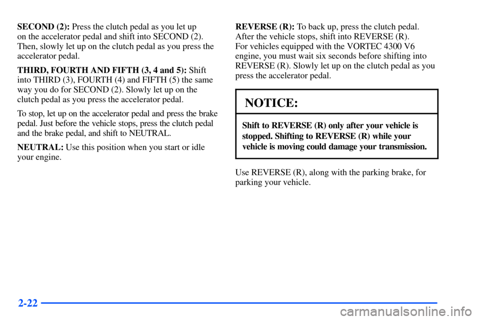 CHEVROLET S10 2000 2.G Owners Manual 2-22
SECOND (2): Press the clutch pedal as you let up 
on the accelerator pedal and shift into SECOND (2).
Then, slowly let up on the clutch pedal as you press the
accelerator pedal.
THIRD, FOURTH AND