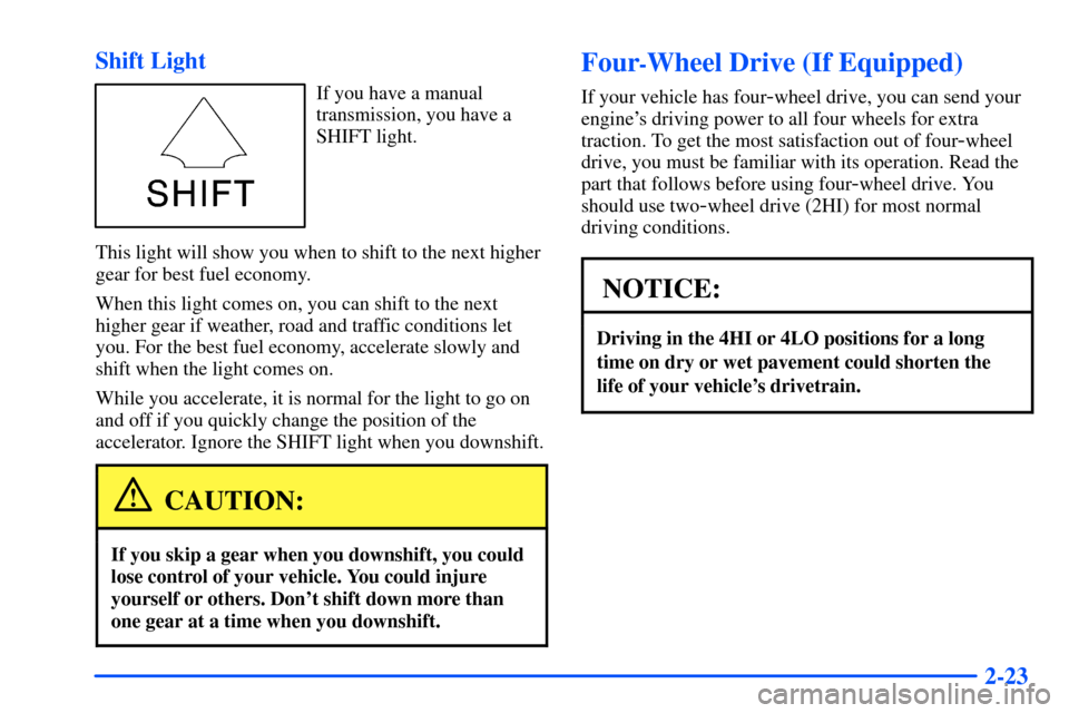 CHEVROLET S10 2000 2.G Manual Online 2-23 Shift Light
If you have a manual
transmission, you have a
SHIFT light.
This light will show you when to shift to the next higher
gear for best fuel economy.
When this light comes on, you can shif CHEVROLET S10 2000 2.G Manual Online 2-23 Shift Light
If you have a manual
transmission, you have a
SHIFT light.
This light will show you when to shift to the next higher
gear for best fuel economy.
When this light comes on, you can shif