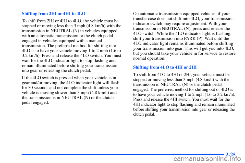 CHEVROLET S10 2000 2.G Manual Online 2-25
Shifting from 2HI or 4HI to 4LO
To shift from 2HI or 4HI to 4LO, the vehicle must be
stopped or moving less than 3 mph (4.8 km/h) with the
transmission in NEUTRAL (N) in vehicles equipped
with an CHEVROLET S10 2000 2.G Manual Online 2-25
Shifting from 2HI or 4HI to 4LO
To shift from 2HI or 4HI to 4LO, the vehicle must be
stopped or moving less than 3 mph (4.8 km/h) with the
transmission in NEUTRAL (N) in vehicles equipped
with an