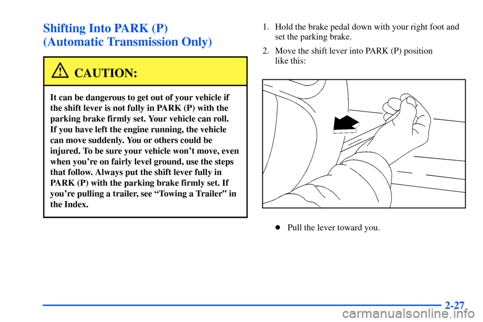 CHEVROLET S10 2000 2.G Manual Online 2-27
Shifting Into PARK (P)
(Automatic Transmission Only)
CAUTION:
It can be dangerous to get out of your vehicle if
the shift lever is not fully in PARK (P) with the
parking brake firmly set. Your v CHEVROLET S10 2000 2.G Manual Online 2-27
Shifting Into PARK (P)
(Automatic Transmission Only)
CAUTION:
It can be dangerous to get out of your vehicle if
the shift lever is not fully in PARK (P) with the
parking brake firmly set. Your v