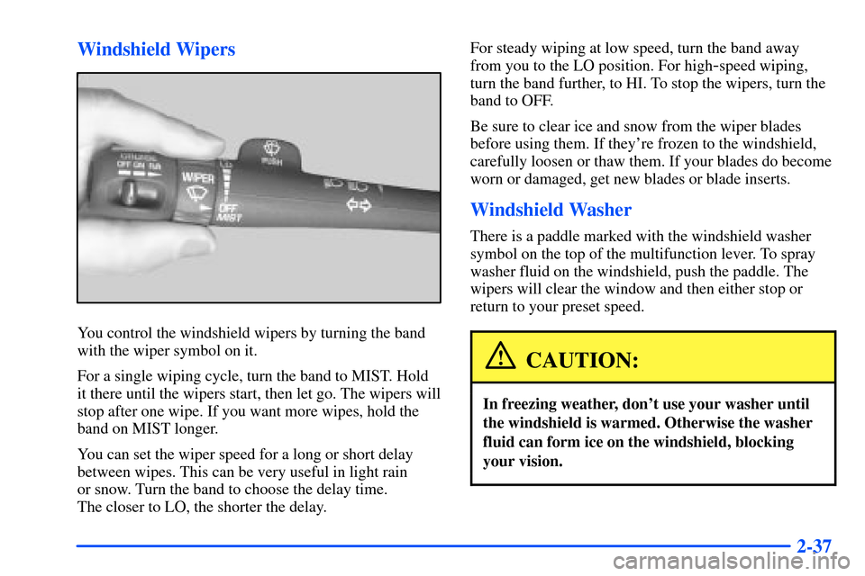 CHEVROLET S10 2000 2.G Owners Manual 2-37 Windshield Wipers
You control the windshield wipers by turning the band
with the wiper symbol on it.
For a single wiping cycle, turn the band to MIST. Hold
it there until the wipers start, then l