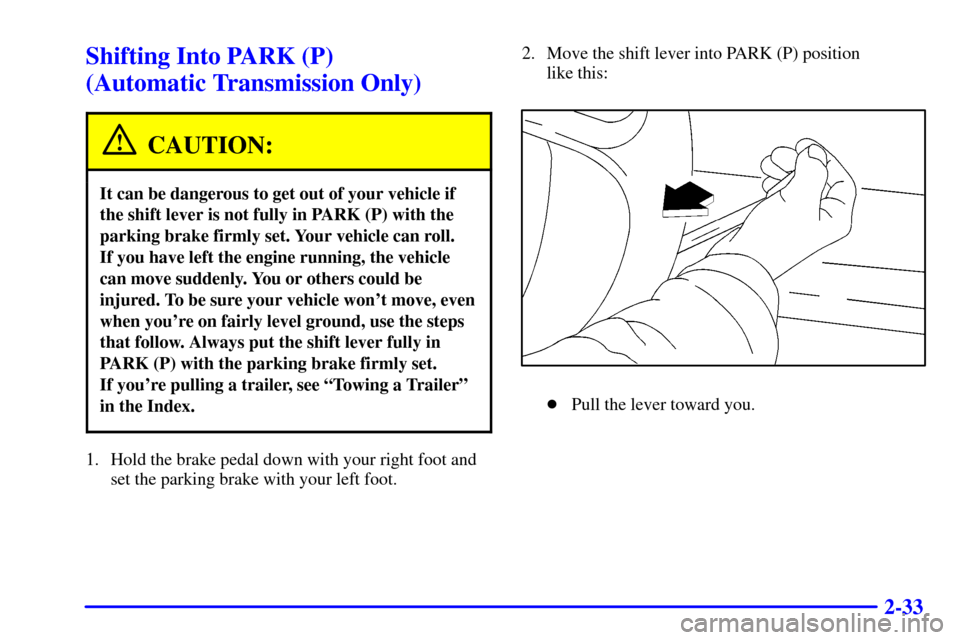 CHEVROLET S10 2001 2.G Owners Manual 2-33
Shifting Into PARK (P) 
(Automatic Transmission Only)
CAUTION:
It can be dangerous to get out of your vehicle if
the shift lever is not fully in PARK (P) with the
parking brake firmly set. Your v