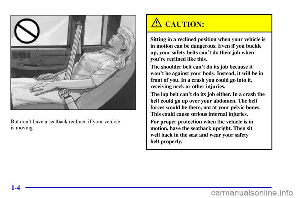 CHEVROLET S10 2001 2.G User Guide 1-4
But dont have a seatback reclined if your vehicle 
is moving.
CAUTION:
Sitting in a reclined position when your vehicle is
in motion can be dangerous. Even if you buckle
up, your safety belts can