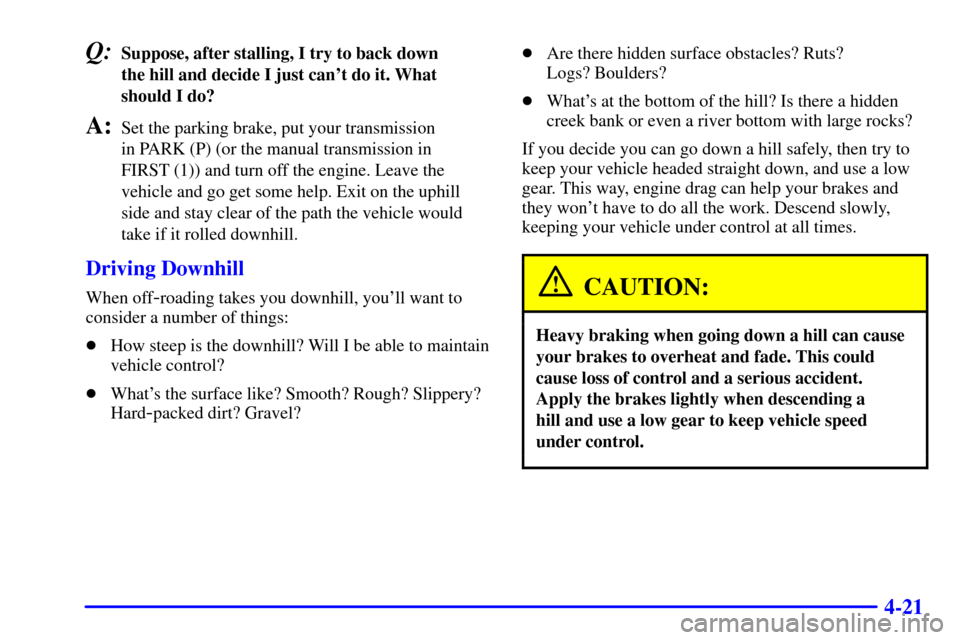 CHEVROLET S10 2001 2.G Owners Manual 4-21
Q:Suppose, after stalling, I try to back down 
the hill and decide I just cant do it. What
should I do?
A:Set the parking brake, put your transmission 
in PARK (P) (or the manual transmission in