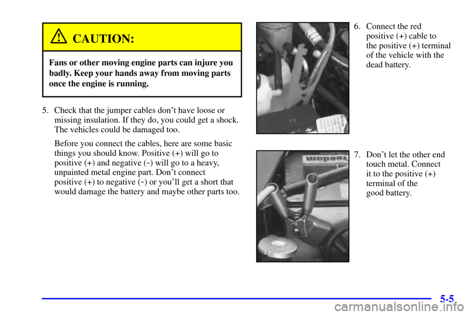 CHEVROLET S10 2001 2.G Owners Manual 5-5
CAUTION:
Fans or other moving engine parts can injure you
badly. Keep your hands away from moving parts
once the engine is running.
5. Check that the jumper cables dont have loose or
missing insu