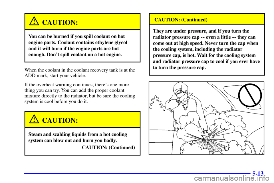 CHEVROLET S10 2001 2.G Owners Manual 5-13
CAUTION:
You can be burned if you spill coolant on hot
engine parts. Coolant contains ethylene glycol
and it will burn if the engine parts are hot
enough. Dont spill coolant on a hot engine.
Whe