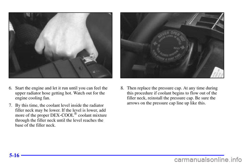 CHEVROLET S10 2001 2.G Owners Manual 5-16
6. Start the engine and let it run until you can feel the
upper radiator hose getting hot. Watch out for the
engine cooling fan.
7. By this time, the coolant level inside the radiator
filler neck