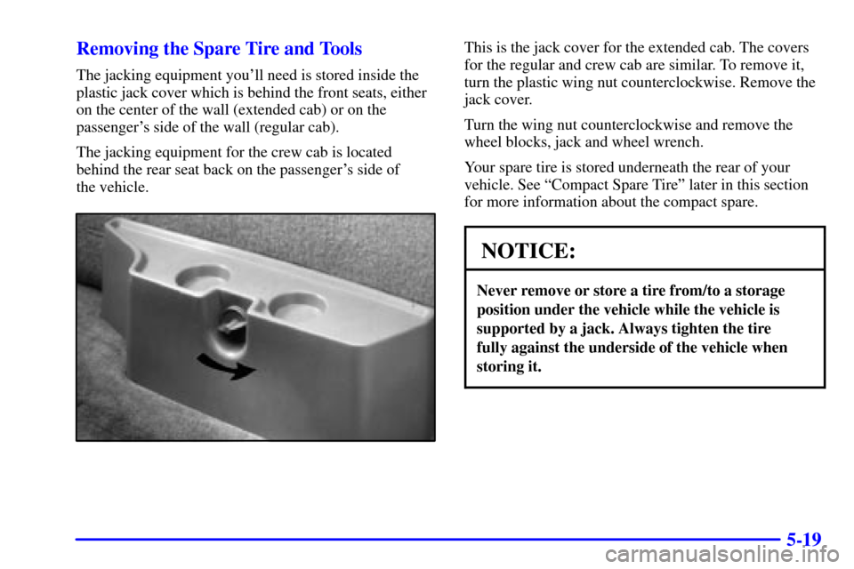 CHEVROLET S10 2001 2.G Owners Manual 5-19 Removing the Spare Tire and Tools
The jacking equipment youll need is stored inside the
plastic jack cover which is behind the front seats, either
on the center of the wall (extended cab) or on CHEVROLET S10 2001 2.G Owners Manual 5-19 Removing the Spare Tire and Tools
The jacking equipment youll need is stored inside the
plastic jack cover which is behind the front seats, either
on the center of the wall (extended cab) or on