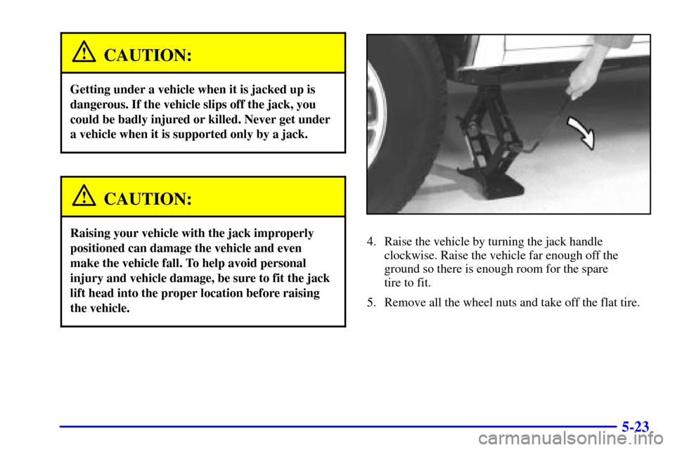 CHEVROLET S10 2001 2.G Owners Manual 5-23
CAUTION:
Getting under a vehicle when it is jacked up is
dangerous. If the vehicle slips off the jack, you
could be badly injured or killed. Never get under
a vehicle when it is supported only by