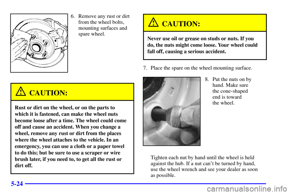 CHEVROLET S10 2001 2.G Owners Manual 5-24
6. Remove any rust or dirt
from the wheel bolts,
mounting surfaces and
spare wheel.
CAUTION:
Rust or dirt on the wheel, or on the parts to
which it is fastened, can make the wheel nuts
become loo