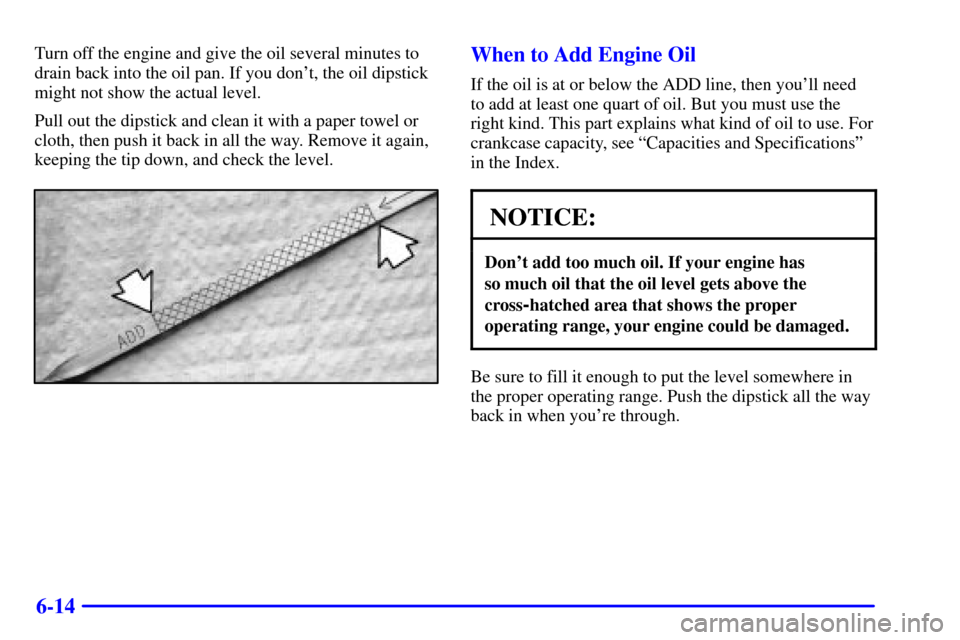 CHEVROLET S10 2001 2.G Owners Manual 6-14
Turn off the engine and give the oil several minutes to
drain back into the oil pan. If you dont, the oil dipstick
might not show the actual level.
Pull out the dipstick and clean it with a pape