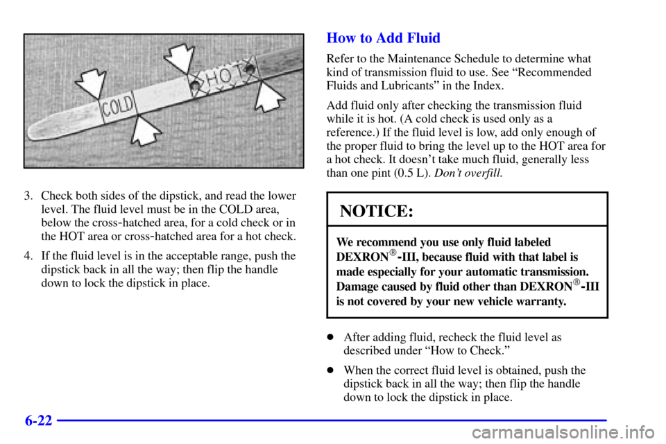 CHEVROLET S10 2001 2.G Owners Manual 6-22
3. Check both sides of the dipstick, and read the lower
level. The fluid level must be in the COLD area,
below the cross
-hatched area, for a cold check or in
the HOT area or cross
-hatched area 