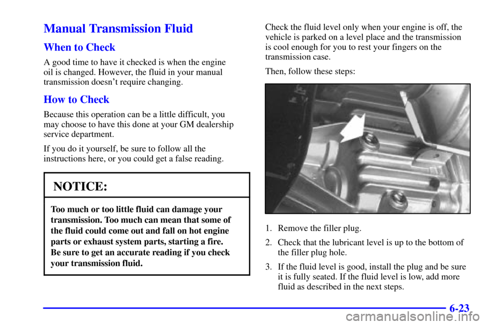 CHEVROLET S10 2001 2.G Owners Manual 6-23
Manual Transmission Fluid
When to Check
A good time to have it checked is when the engine 
oil is changed. However, the fluid in your manual
transmission doesnt require changing.
How to Check
Be