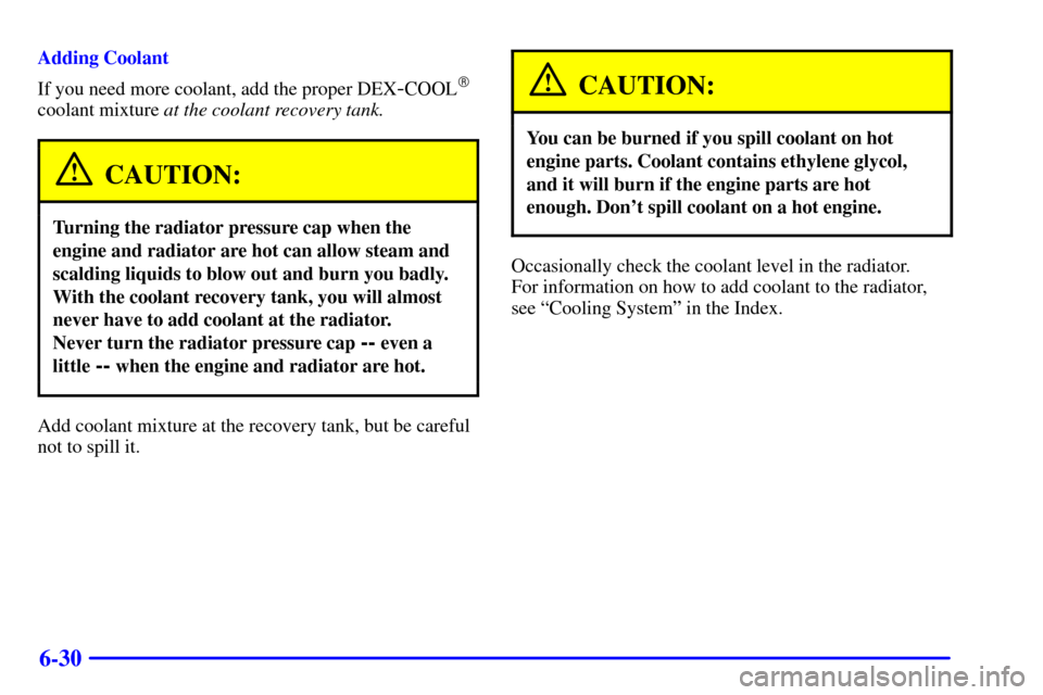 CHEVROLET S10 2001 2.G Owners Manual 6-30
Adding Coolant
If you need more coolant, add the proper DEX
-COOL
coolant mixture at the coolant recovery tank.
CAUTION:
Turning the radiator pressure cap when the
engine and radiator are hot ca